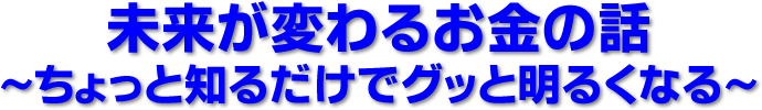 未来が変わるお金の話~ちょっと知るだけでグッと明るくなる~