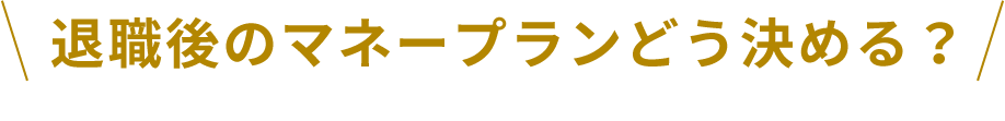 退職後のマネープランどう決める？