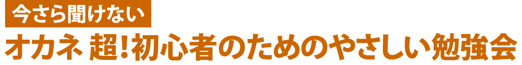 今さら聞けない オカネ 超！初心者のためのやさしい勉強会
